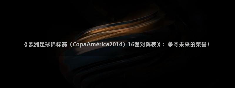 女足世界杯赛程：《欧洲足球锦标赛（CopaAmérica2014）16强对阵表》：争夺未来的荣誉！